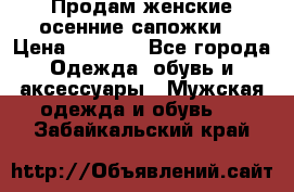 Продам женские осенние сапожки. › Цена ­ 2 000 - Все города Одежда, обувь и аксессуары » Мужская одежда и обувь   . Забайкальский край